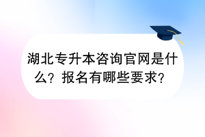 湖北專升本咨詢官網(wǎng)是什么？報名有哪些要求？