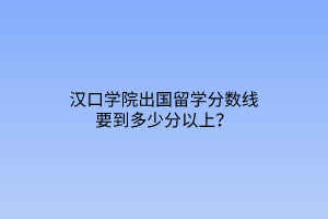 漢口學(xué)院出國留學(xué)分數(shù)線要到多少分以上？