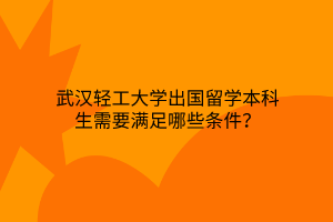 武漢輕工大學出國留學本科生需要滿足哪些條件？