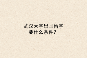 武漢大學(xué)出國(guó)留學(xué)要什么條件？