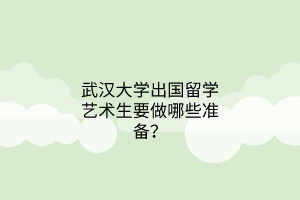 武漢大學出國留學藝術生要做哪些準備？