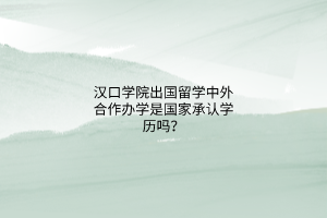 漢口學院出國留學中外合作辦學是國家承認學歷嗎？