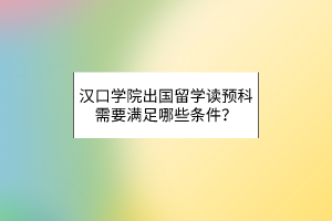 漢口學(xué)院出國(guó)留學(xué)讀預(yù)科需要滿足哪些條件？