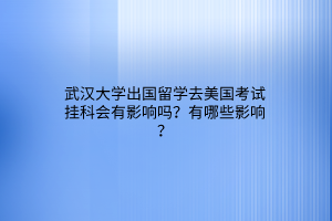武漢大學(xué)出國留學(xué)去美國考試掛科會有影響嗎？有哪些影響？