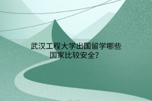 武漢工程大學(xué)出國留學(xué)哪些國家比較安全？