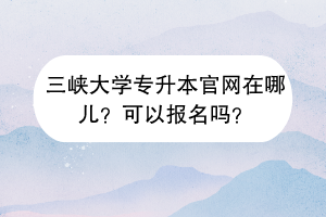 三峽大學(xué)專升本官網(wǎng)在哪兒？可以報名嗎？