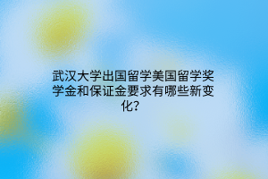 武漢大學出國留學美國留學獎學金和保證金要求有哪些新變化？
