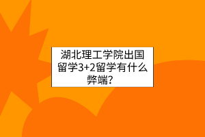 湖北理工學(xué)院出國留學(xué)3+2留學(xué)有什么弊端？