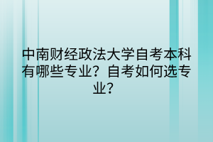 中南財(cái)經(jīng)政法大學(xué)自考本科有哪些專業(yè)？自考如何選專業(yè)？