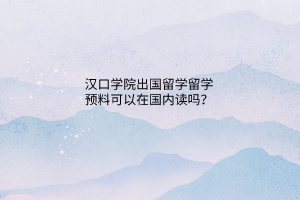 漢口學(xué)院出國(guó)留學(xué)留學(xué)預(yù)料可以在國(guó)內(nèi)讀嗎？