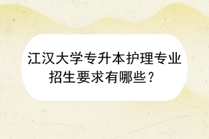 江漢大學專升本護理專業(yè)招生要求有哪些？