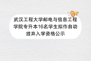 武漢工程大學郵電與信息工程學院專升本16名學生擬作自動放棄入學資格公示