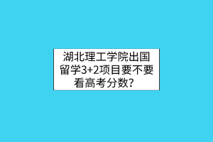 湖北理工學(xué)院出國(guó)留學(xué)3+2項(xiàng)目要不要看高考分?jǐn)?shù)？
