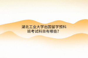 湖北工業(yè)大學出國留學預科班考試科目有哪些？