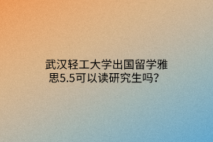 武漢輕工大學(xué)出國留學(xué)雅思5.5可以讀研究生嗎？