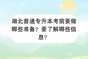 湖北普通專升本考前要做哪些準備？要了解哪些信息？