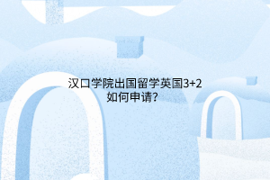 漢口學(xué)院出國留學(xué)英國3+2如何申請？