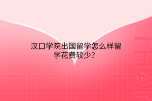 漢口學(xué)院出國留學(xué)怎么樣留學(xué)花費較少？