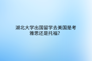 湖北大學(xué)出國(guó)留學(xué)去美國(guó)是考雅思還是托福？