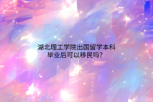 湖北理工學(xué)院出國留學(xué)本科畢業(yè)后可以移民嗎？