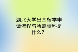 湖北大學(xué)出國留學(xué)申請流程與所需資料是什么？