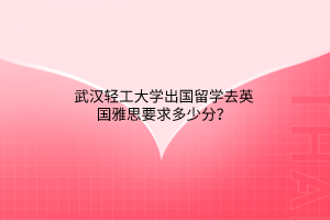 武漢輕工大學(xué)出國留學(xué)去英國雅思要求多少分？