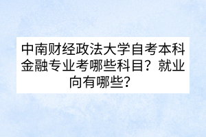 中南財(cái)經(jīng)政法大學(xué)自考本科金融專業(yè)考哪些科目？就業(yè)向有哪些？