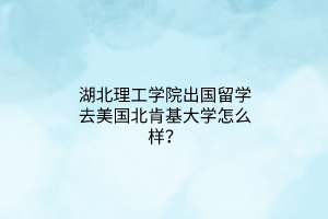 湖北理工學(xué)院出國(guó)留學(xué)去美國(guó)北肯基大學(xué)怎么樣？