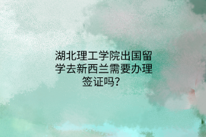 湖北理工學(xué)院出國(guó)留學(xué)去新西蘭需要辦理簽證嗎？