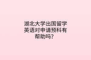 湖北大學(xué)出國(guó)留學(xué)英語對(duì)申請(qǐng)預(yù)科有幫助嗎？