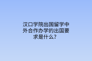 漢口學院出國留學中外合作辦學的出國要求是什么？