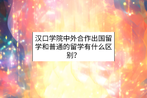 漢口學(xué)院中外合作出國留學(xué)和普通的留學(xué)有什么區(qū)別？