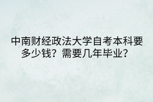 中南財(cái)經(jīng)政法大學(xué)自考本科要多少錢(qián)？需要幾年畢業(yè)？
