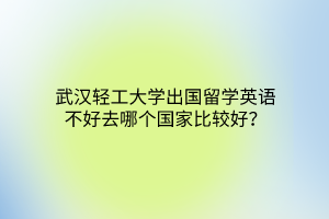 武漢輕工大學(xué)出國留學(xué)英語不好去哪個(gè)國家比較好？
