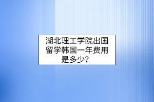 湖北理工學院出國留學韓國一年費用是多少？