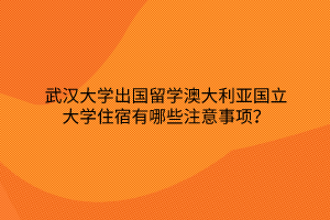 武漢大學(xué)出國(guó)留學(xué)澳大利亞國(guó)立大學(xué)住宿有哪些注意事項(xiàng)？