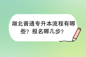 湖北普通專升本流程有哪些？報(bào)名哪幾步？