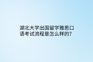 湖北大學(xué)出國(guó)留學(xué)雅思口語(yǔ)考試流程是怎么樣的？