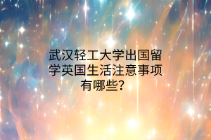 武漢輕工大學出國留學英國生活注意事項有哪些？