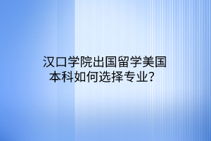 漢口學(xué)院出國(guó)留學(xué)美國(guó)本科如何選擇專(zhuān)業(yè)？