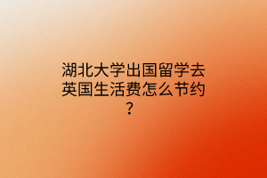 湖北大學(xué)出國留學(xué)去英國生活費(fèi)怎么節(jié)約？
