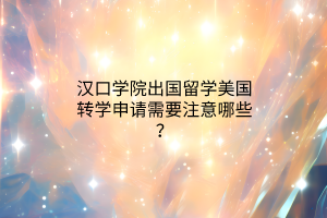 漢口學(xué)院出國留學(xué)美國轉(zhuǎn)學(xué)申請需要注意哪些？
