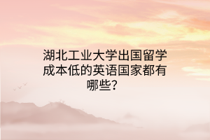 湖北工業(yè)大學出國留學成本低的英語國家都有哪些？