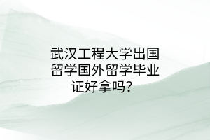 武漢工程大學(xué)出國留學(xué)國外留學(xué)畢業(yè)證好拿嗎？