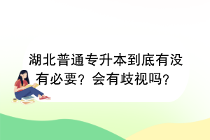 湖北普通專(zhuān)升本到底有沒(méi)有必要？會(huì)有歧視嗎？