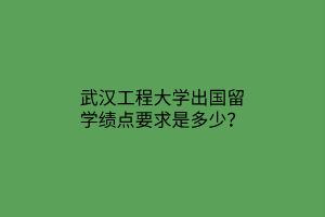 武漢工程大學(xué)出國留學(xué)績點(diǎn)要求是多少？