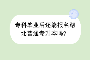 ?？飘厴I(yè)后還能報名湖北普通專升本嗎？