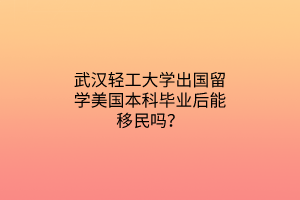 武漢輕工大學(xué)出國(guó)留學(xué)美國(guó)本科畢業(yè)后能移民嗎？