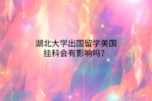 湖北大學(xué)出國留學(xué)美國掛科會有影響嗎？