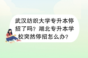 武漢紡織大學(xué)專(zhuān)升本停招了嗎？湖北專(zhuān)升本學(xué)校突然停招怎么辦？